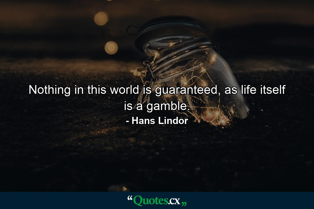 Nothing in this world is guaranteed, as life itself is a gamble. - Quote by Hans Lindor