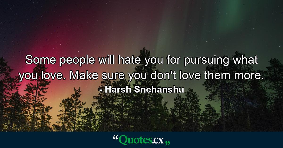 Some people will hate you for pursuing what you love. Make sure you don't love them more. - Quote by Harsh Snehanshu