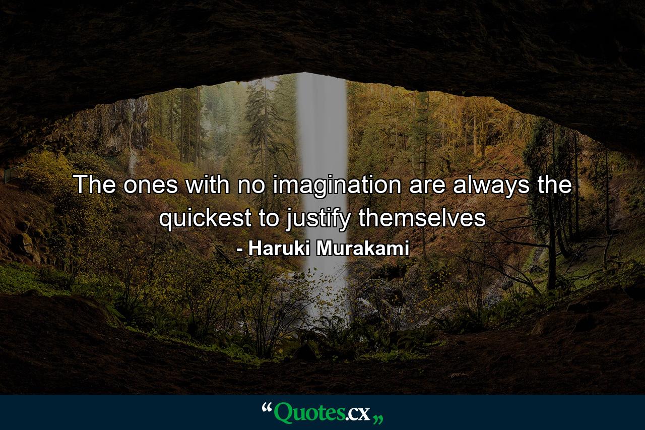 The ones with no imagination are always the quickest to justify themselves - Quote by Haruki Murakami