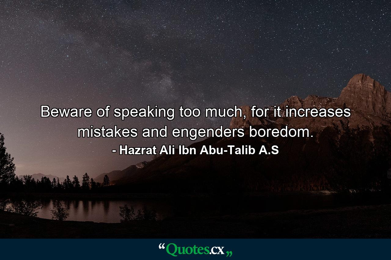 Beware of speaking too much, for it increases mistakes and engenders boredom. - Quote by Hazrat Ali Ibn Abu-Talib A.S