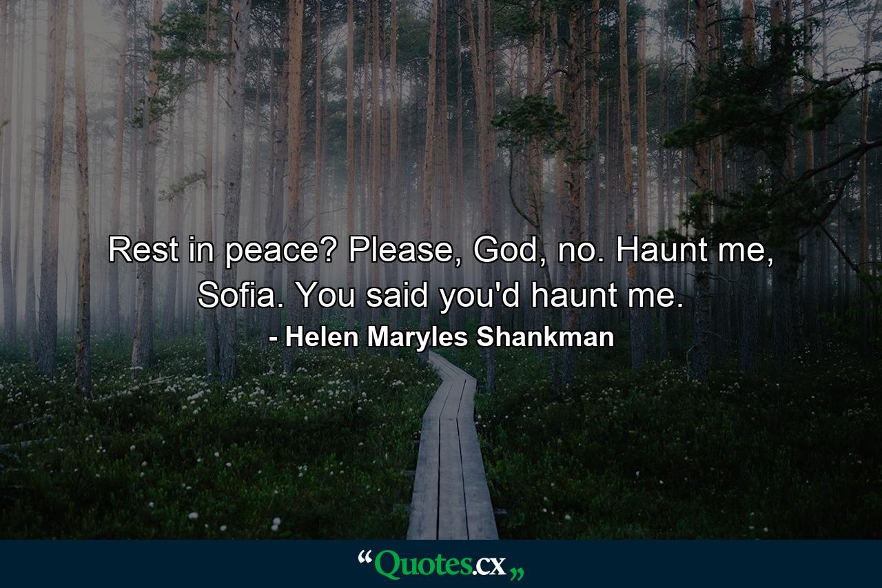 Rest in peace? Please, God, no. Haunt me, Sofia. You said you'd haunt me. - Quote by Helen Maryles Shankman