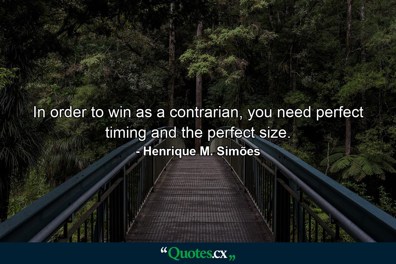 In order to win as a contrarian, you need perfect timing and the perfect size. - Quote by Henrique M. Simões