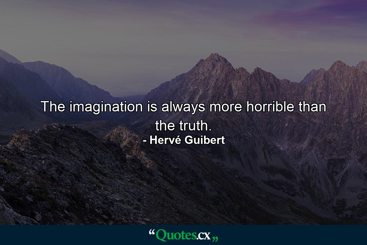 The imagination is always more horrible than the truth. - Quote by Hervé Guibert