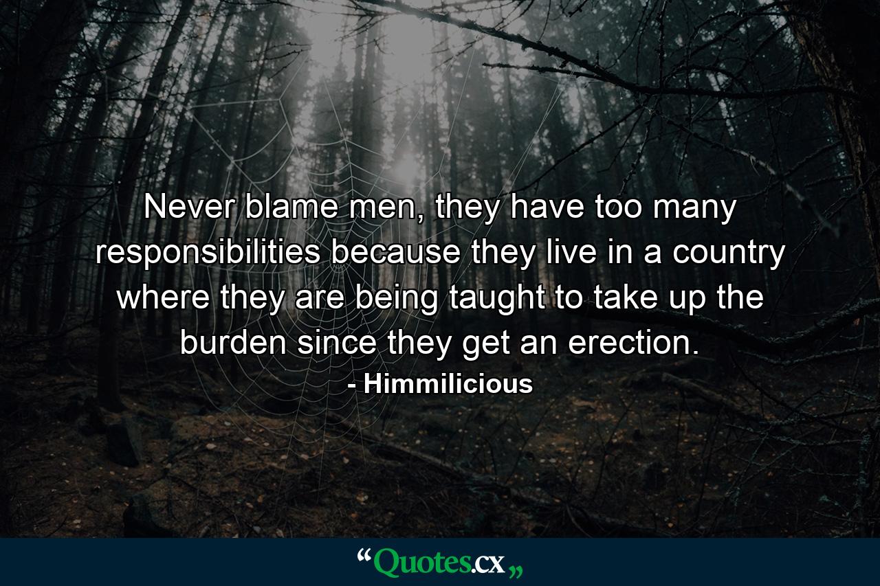 Never blame men, they have too many responsibilities because they live in a country where they are being taught to take up the burden since they get an erection. - Quote by Himmilicious