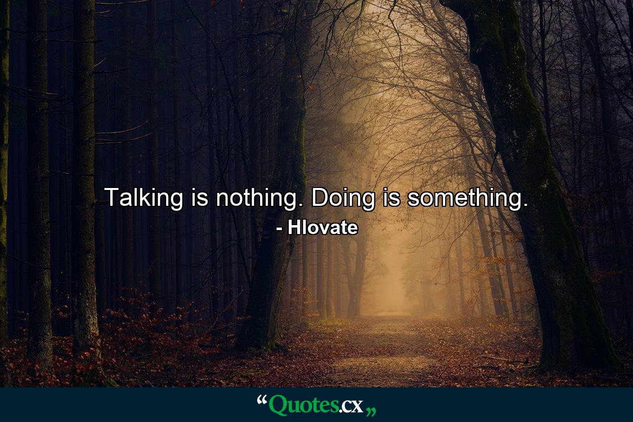 Talking is nothing. Doing is something. - Quote by Hlovate