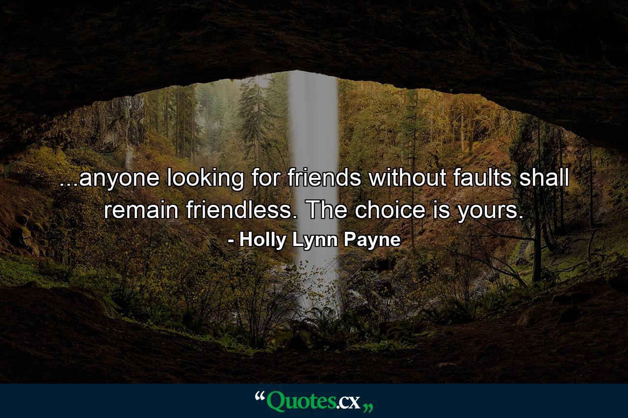 ...anyone looking for friends without faults shall remain friendless. The choice is yours. - Quote by Holly Lynn Payne