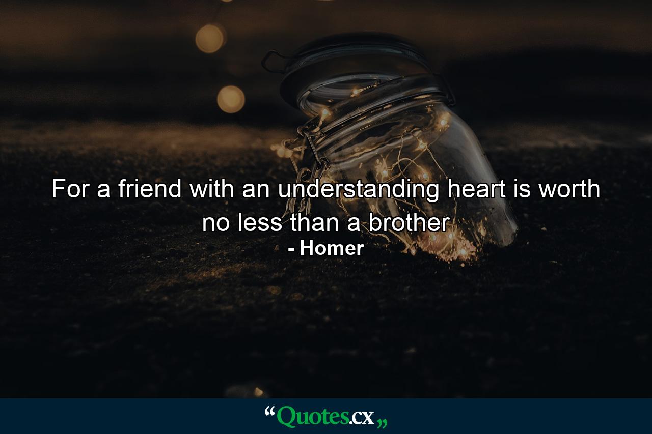 For a friend with an understanding heart is worth no less than a brother - Quote by Homer