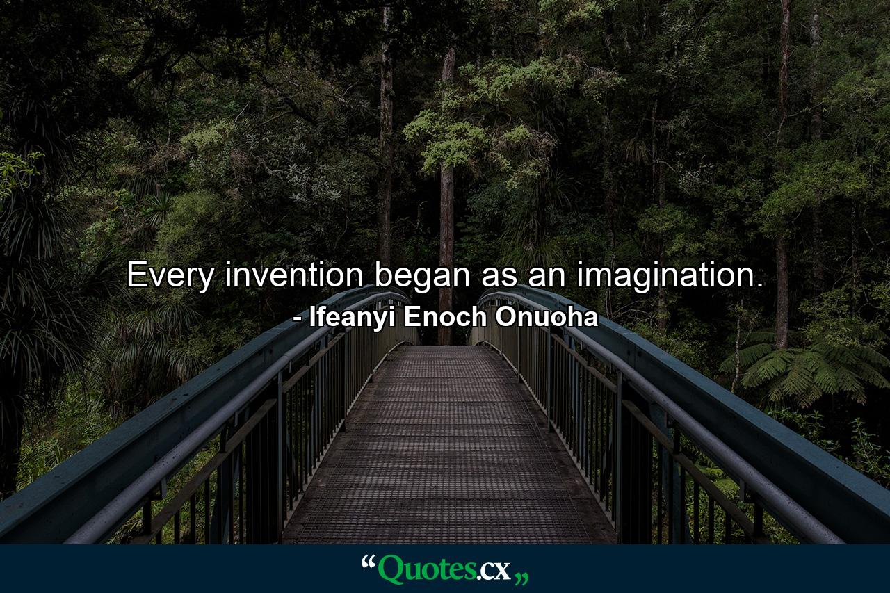 Every invention began as an imagination. - Quote by Ifeanyi Enoch Onuoha