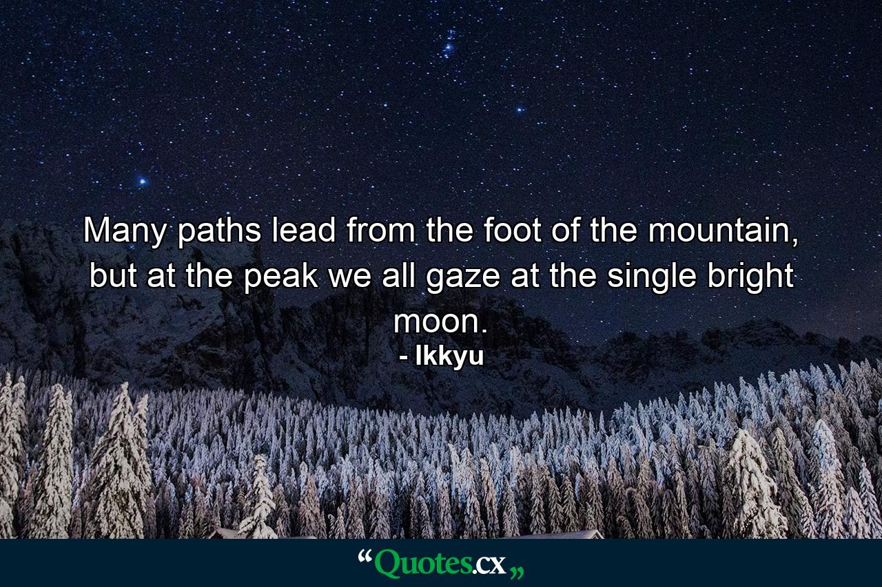 Many paths lead from the foot of the mountain, but at the peak we all gaze at the single bright moon. - Quote by Ikkyu