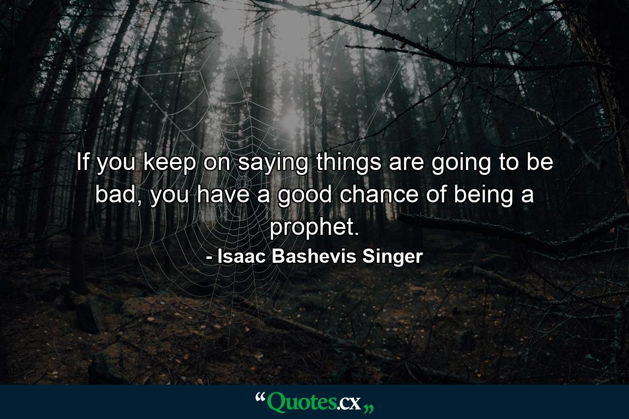 If you keep on saying things are going to be bad, you have a good chance of being a prophet. - Quote by Isaac Bashevis Singer