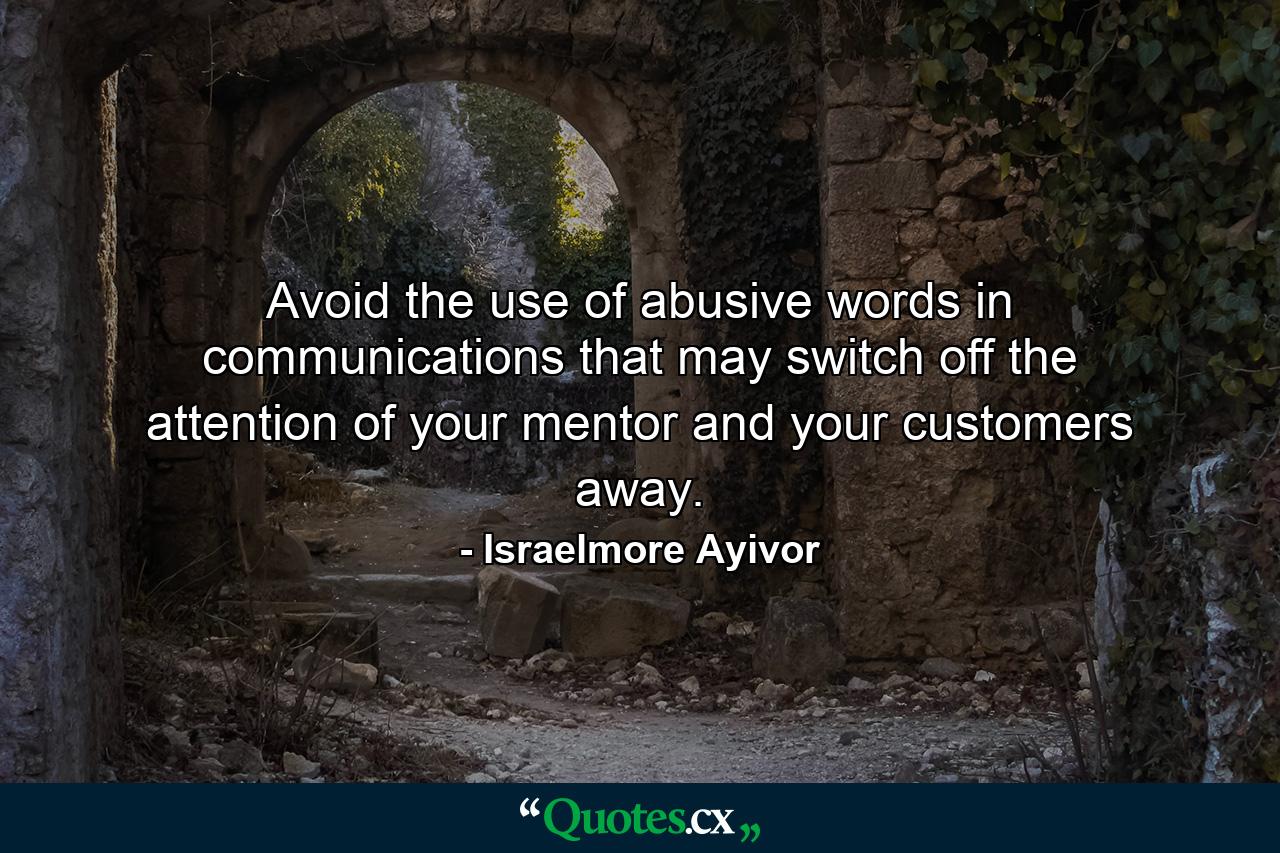 Avoid the use of abusive words in communications that may switch off the attention of your mentor and your customers away. - Quote by Israelmore Ayivor