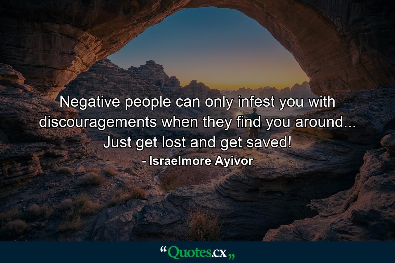 Negative people can only infest you with discouragements when they find you around... Just get lost and get saved! - Quote by Israelmore Ayivor