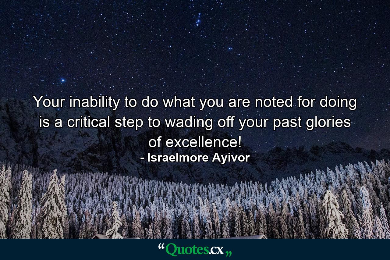 Your inability to do what you are noted for doing is a critical step to wading off your past glories of excellence! - Quote by Israelmore Ayivor