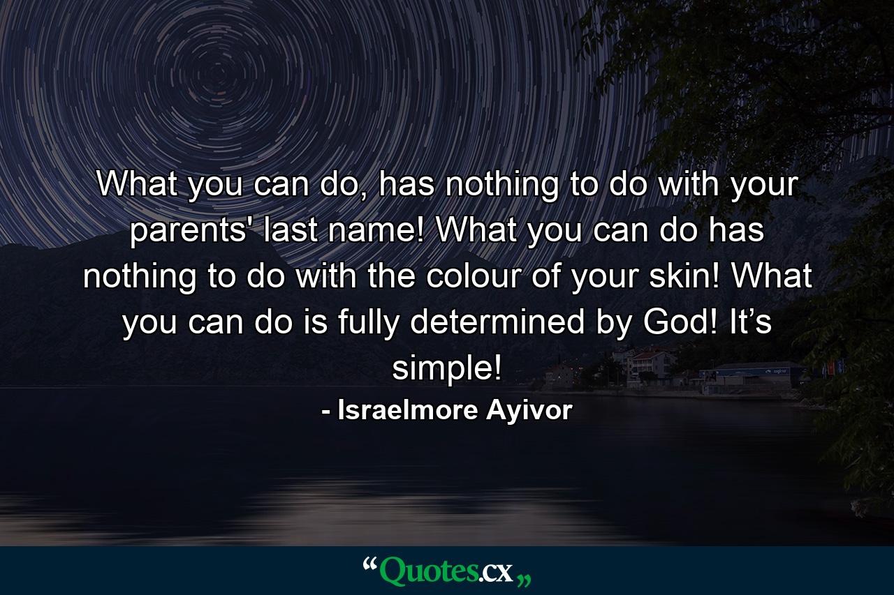 What you can do, has nothing to do with your parents' last name! What you can do has nothing to do with the colour of your skin! What you can do is fully determined by God! It’s simple! - Quote by Israelmore Ayivor