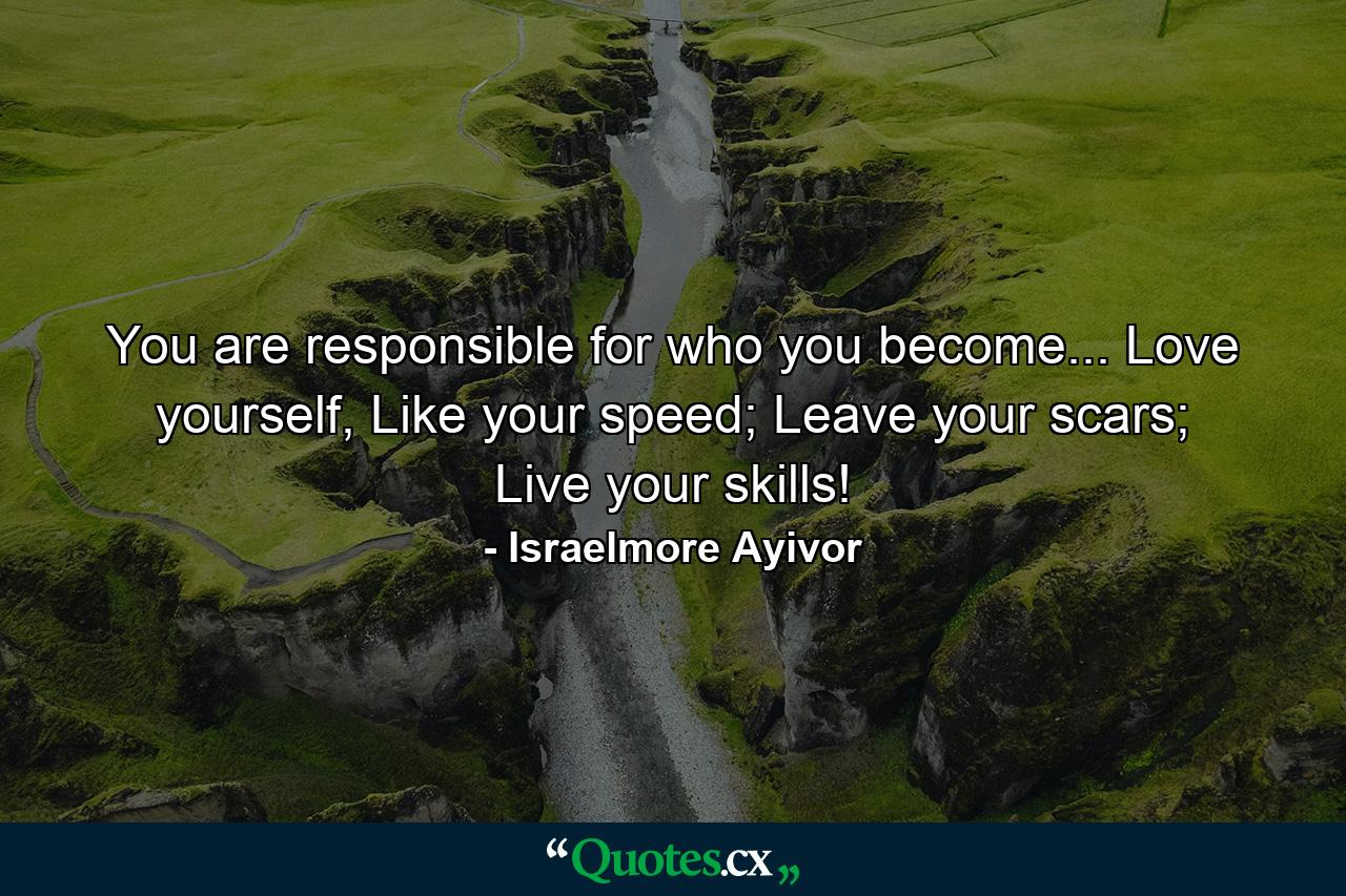 You are responsible for who you become... Love yourself, Like your speed; Leave your scars; Live your skills! - Quote by Israelmore Ayivor