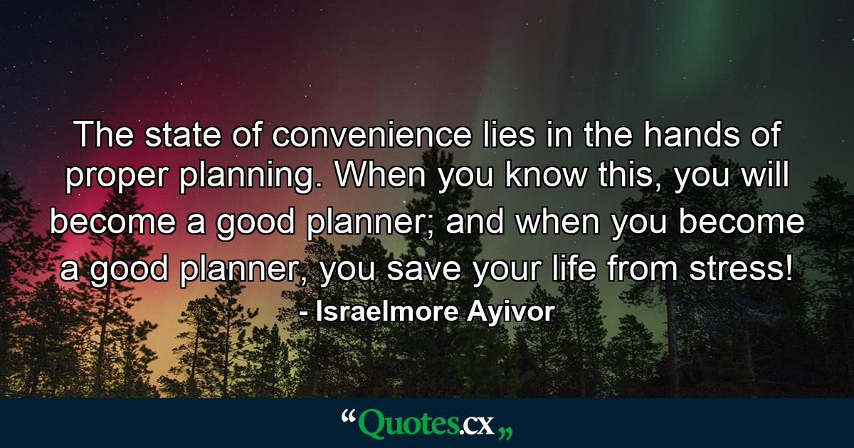 The state of convenience lies in the hands of proper planning. When you know this, you will become a good planner; and when you become a good planner, you save your life from stress! - Quote by Israelmore Ayivor