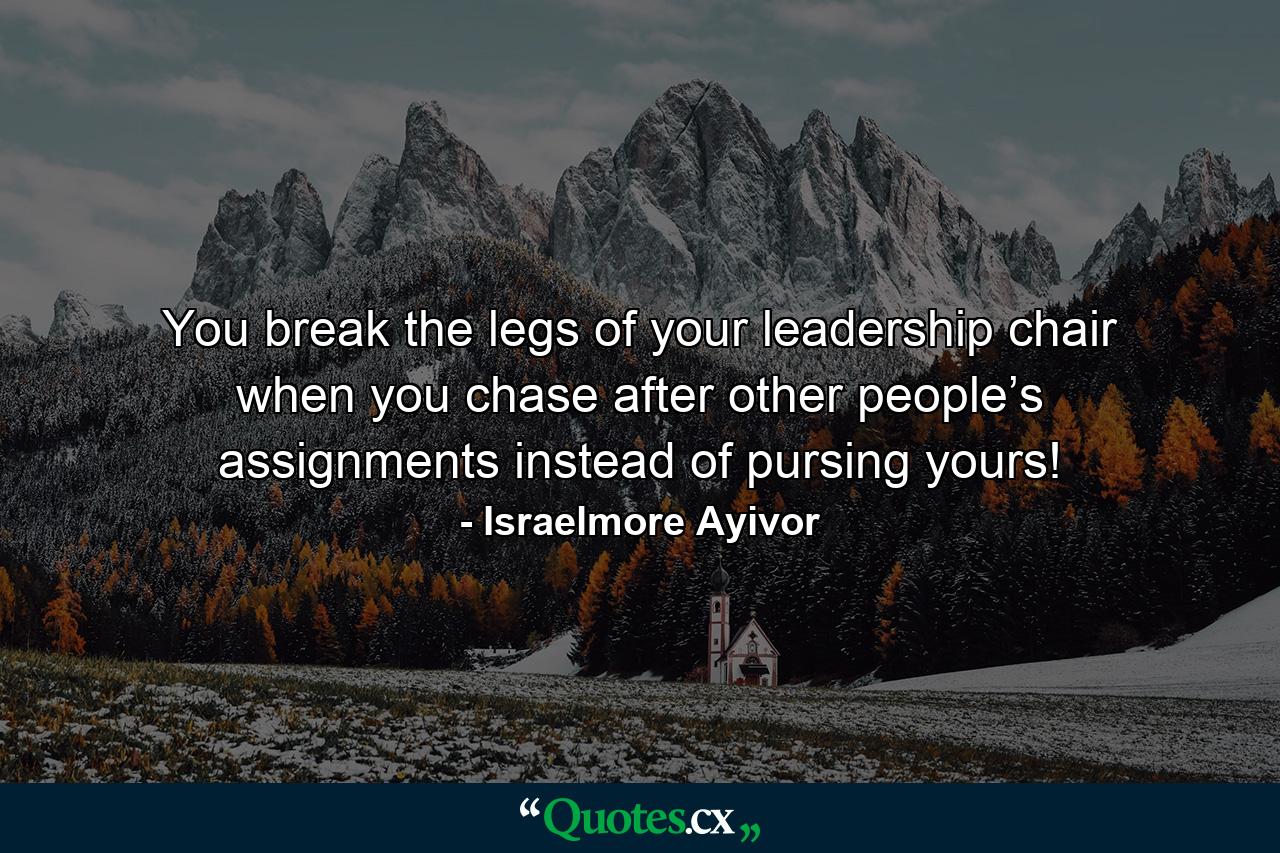 You break the legs of your leadership chair when you chase after other people’s assignments instead of pursing yours! - Quote by Israelmore Ayivor