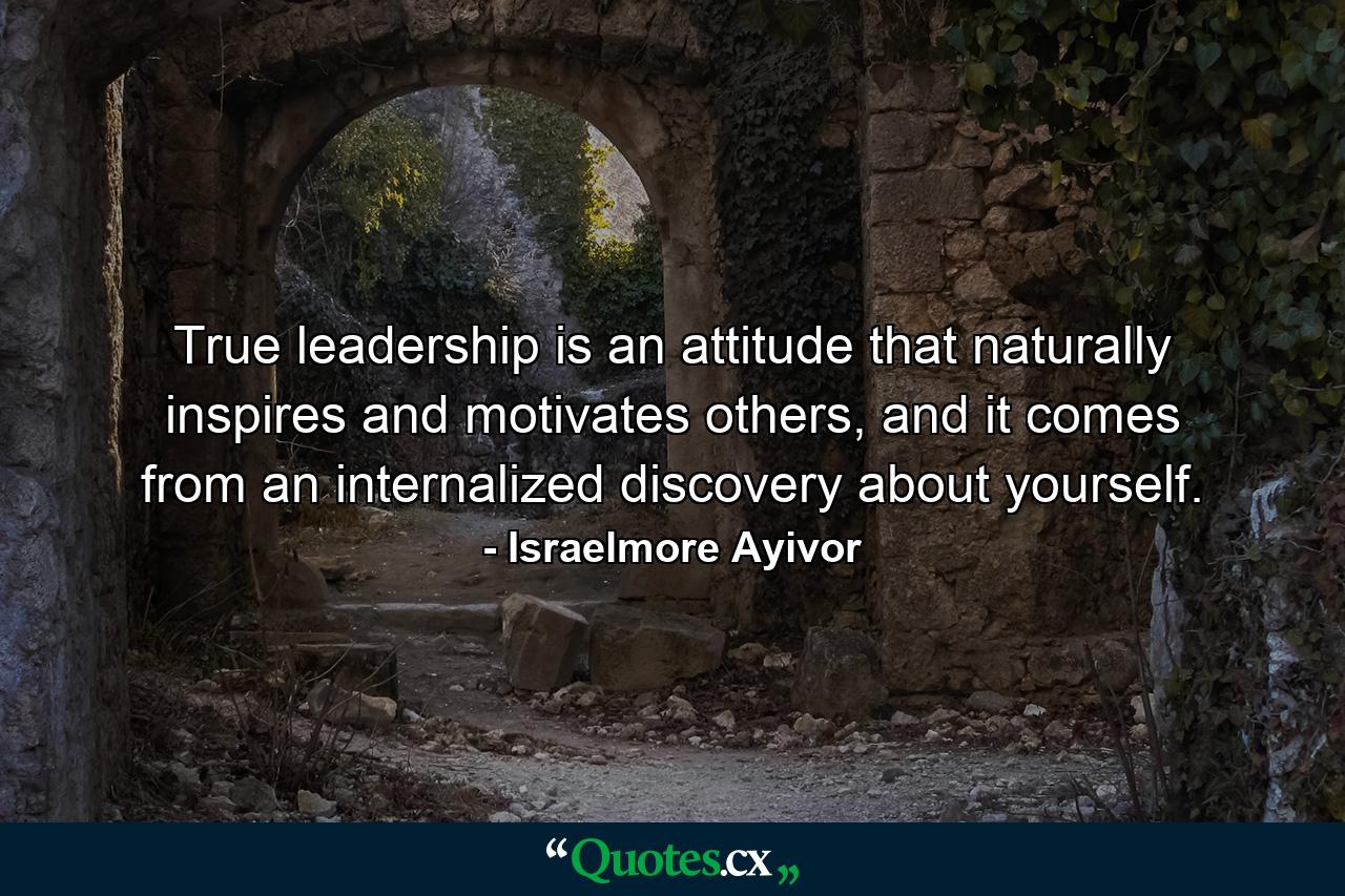 True leadership is an attitude that naturally inspires and motivates others, and it comes from an internalized discovery about yourself. - Quote by Israelmore Ayivor