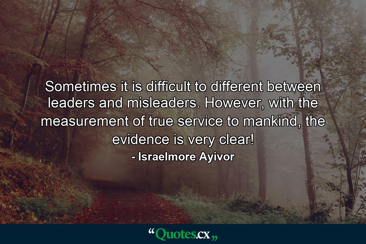 Sometimes it is difficult to different between leaders and misleaders. However, with the measurement of true service to mankind, the evidence is very clear! - Quote by Israelmore Ayivor