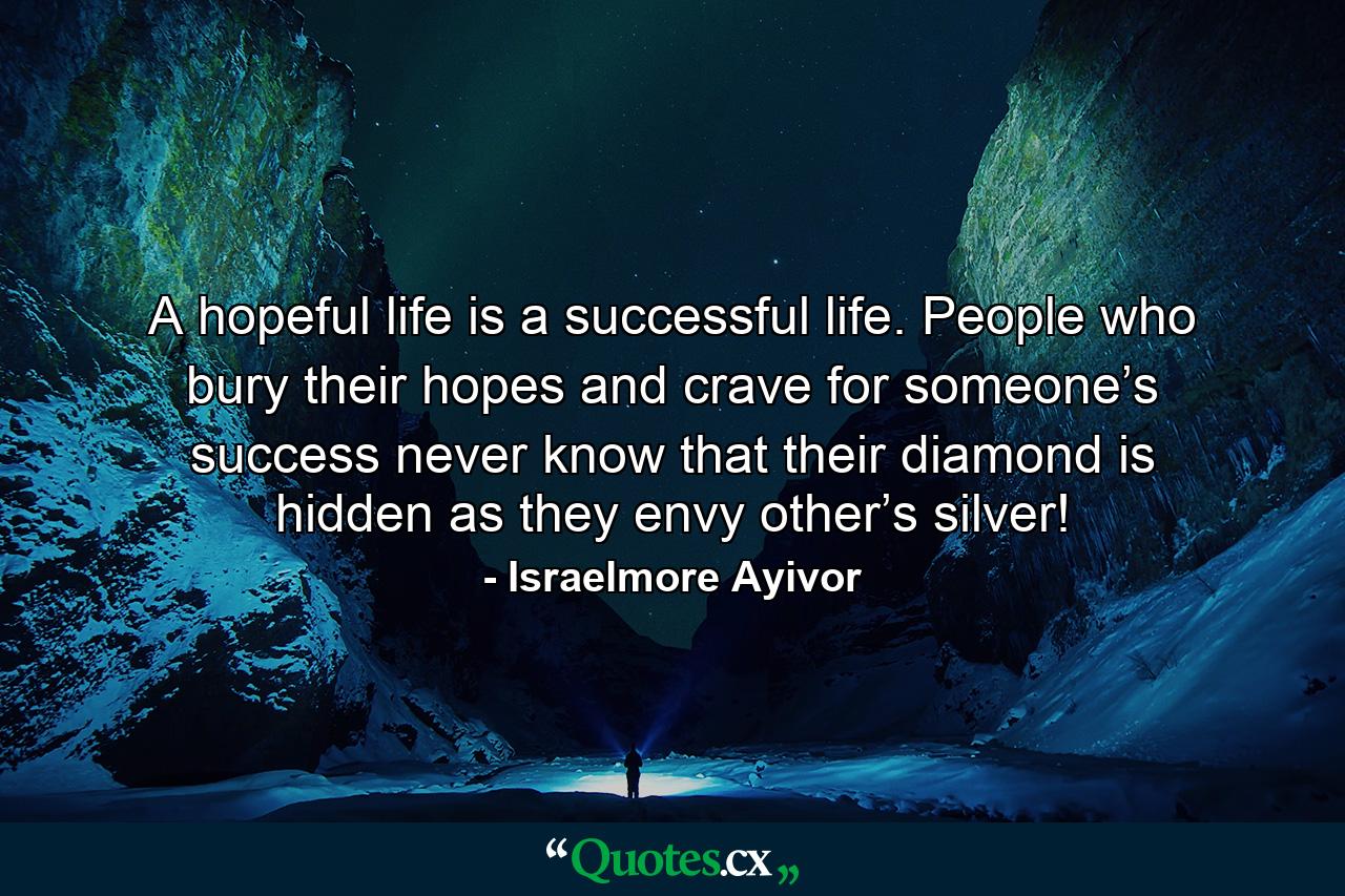 A hopeful life is a successful life. People who bury their hopes and crave for someone’s success never know that their diamond is hidden as they envy other’s silver! - Quote by Israelmore Ayivor