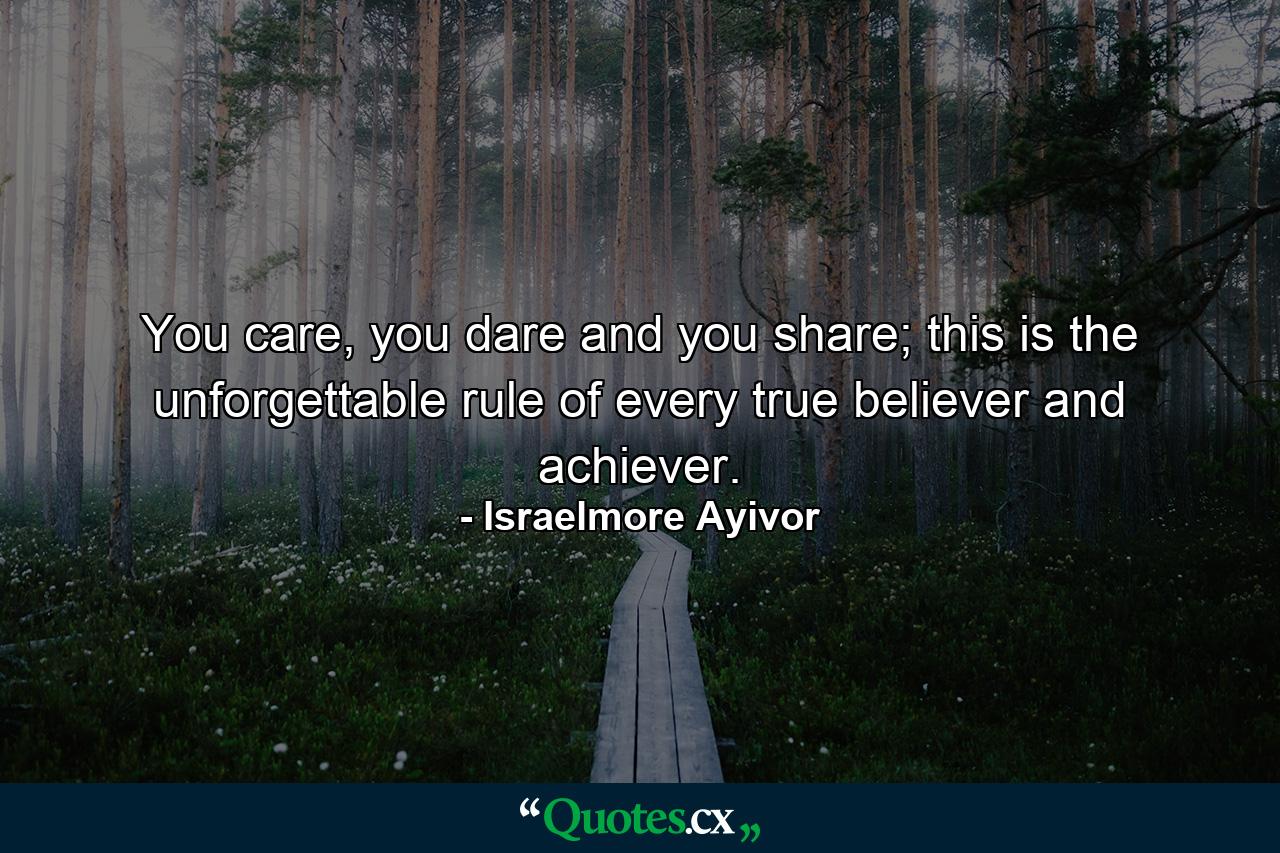 You care, you dare and you share; this is the unforgettable rule of every true believer and achiever. - Quote by Israelmore Ayivor