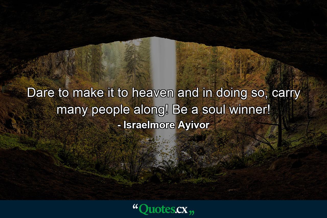 Dare to make it to heaven and in doing so, carry many people along! Be a soul winner! - Quote by Israelmore Ayivor