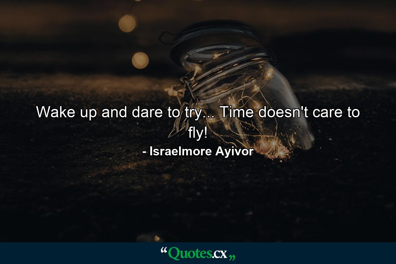 Wake up and dare to try... Time doesn't care to fly! - Quote by Israelmore Ayivor