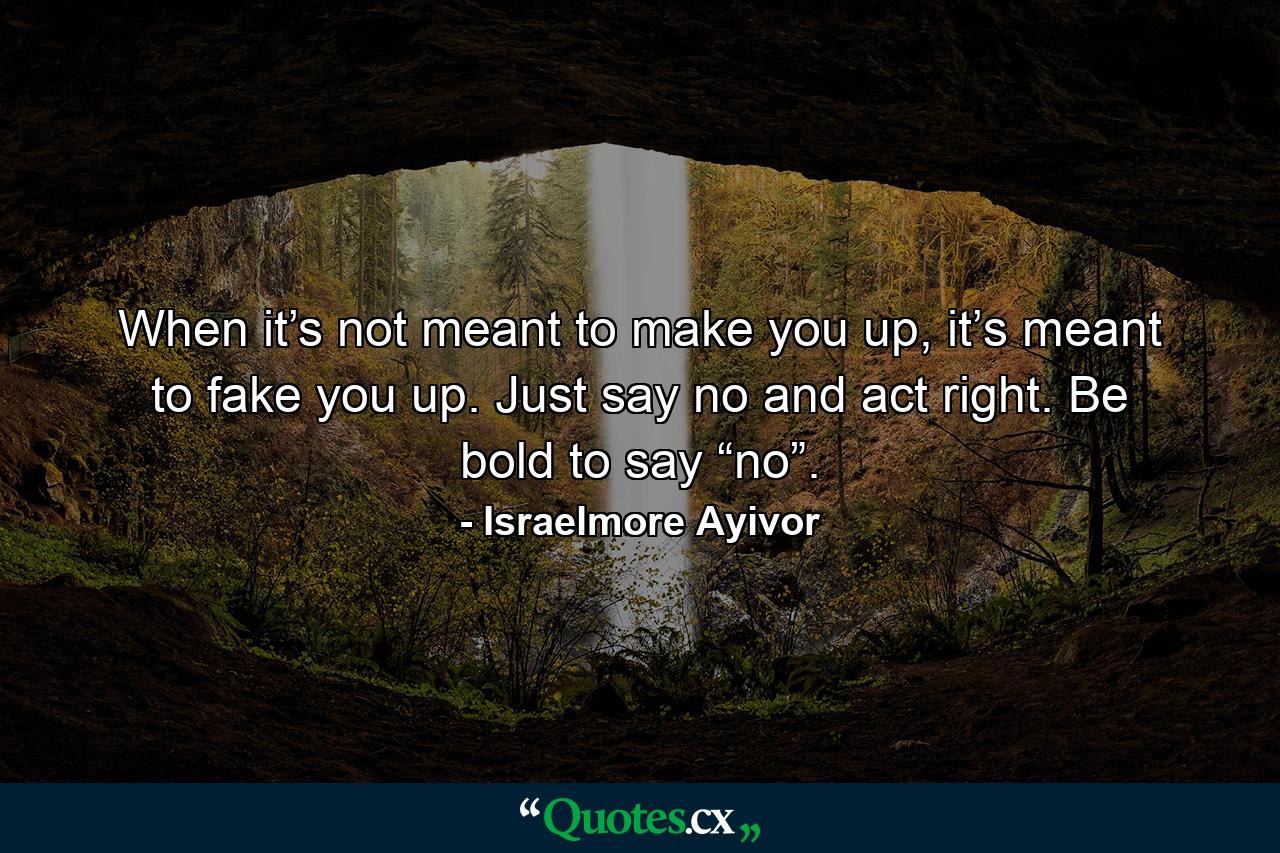 When it’s not meant to make you up, it’s meant to fake you up. Just say no and act right. Be bold to say “no”. - Quote by Israelmore Ayivor