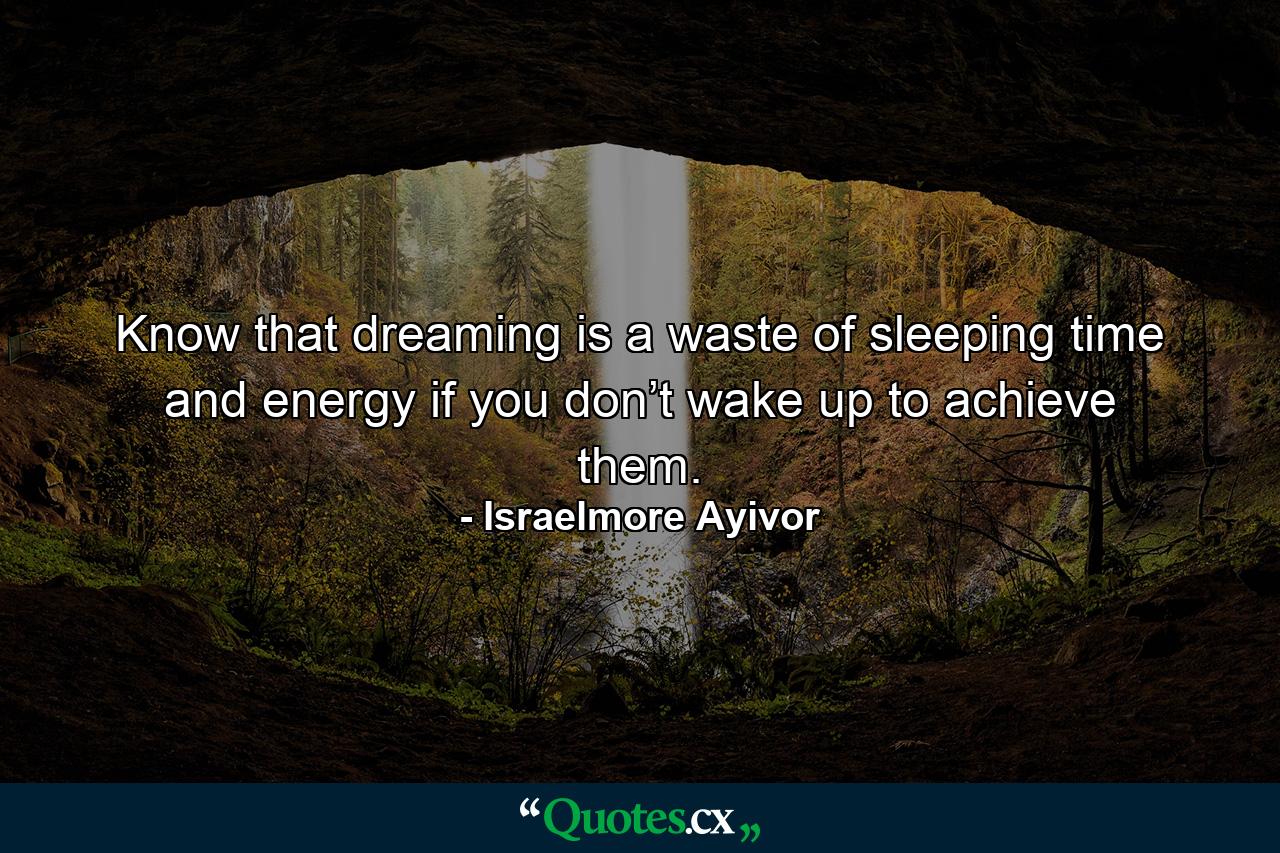 Know that dreaming is a waste of sleeping time and energy if you don’t wake up to achieve them. - Quote by Israelmore Ayivor