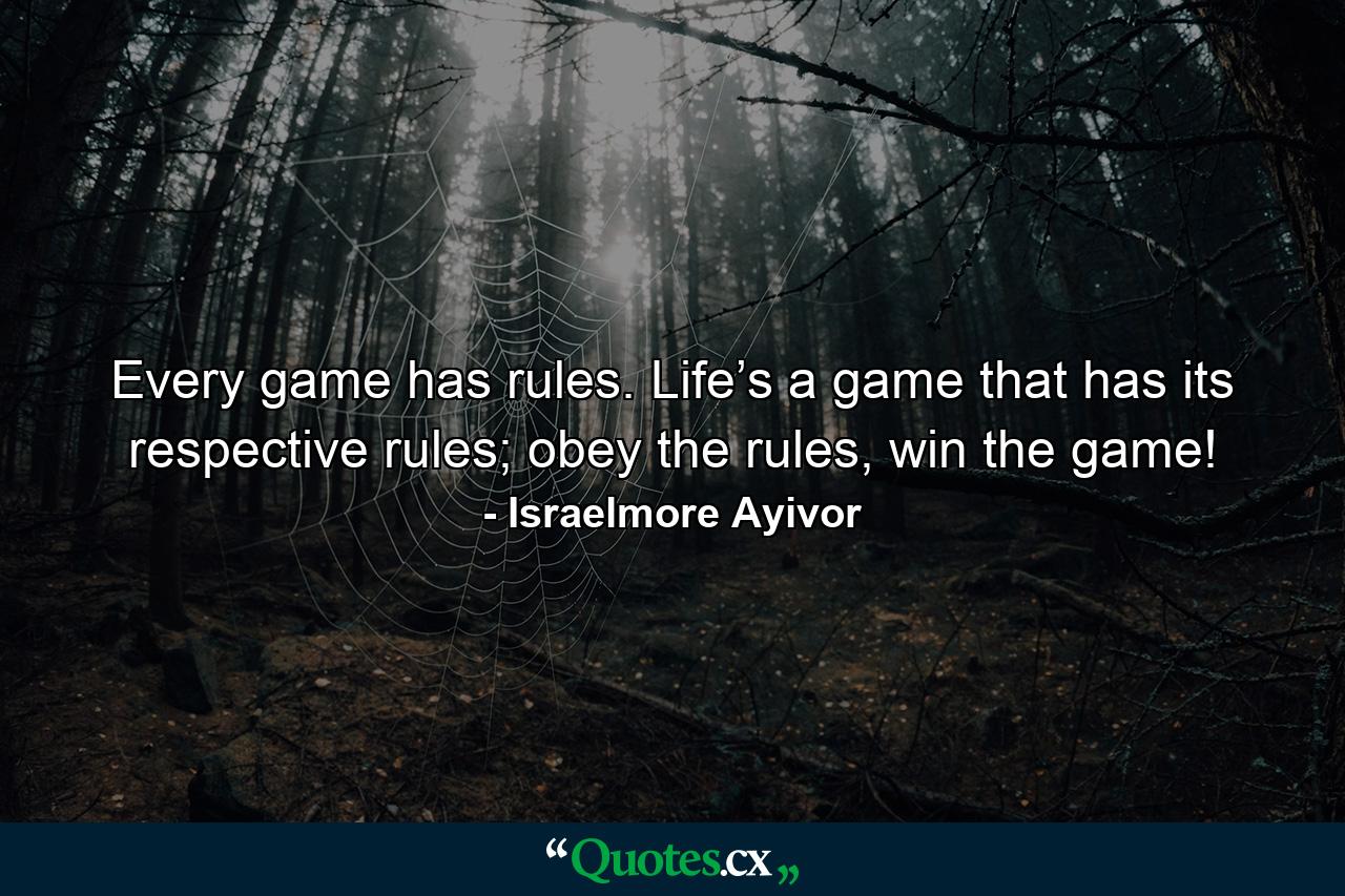 Every game has rules. Life’s a game that has its respective rules; obey the rules, win the game! - Quote by Israelmore Ayivor