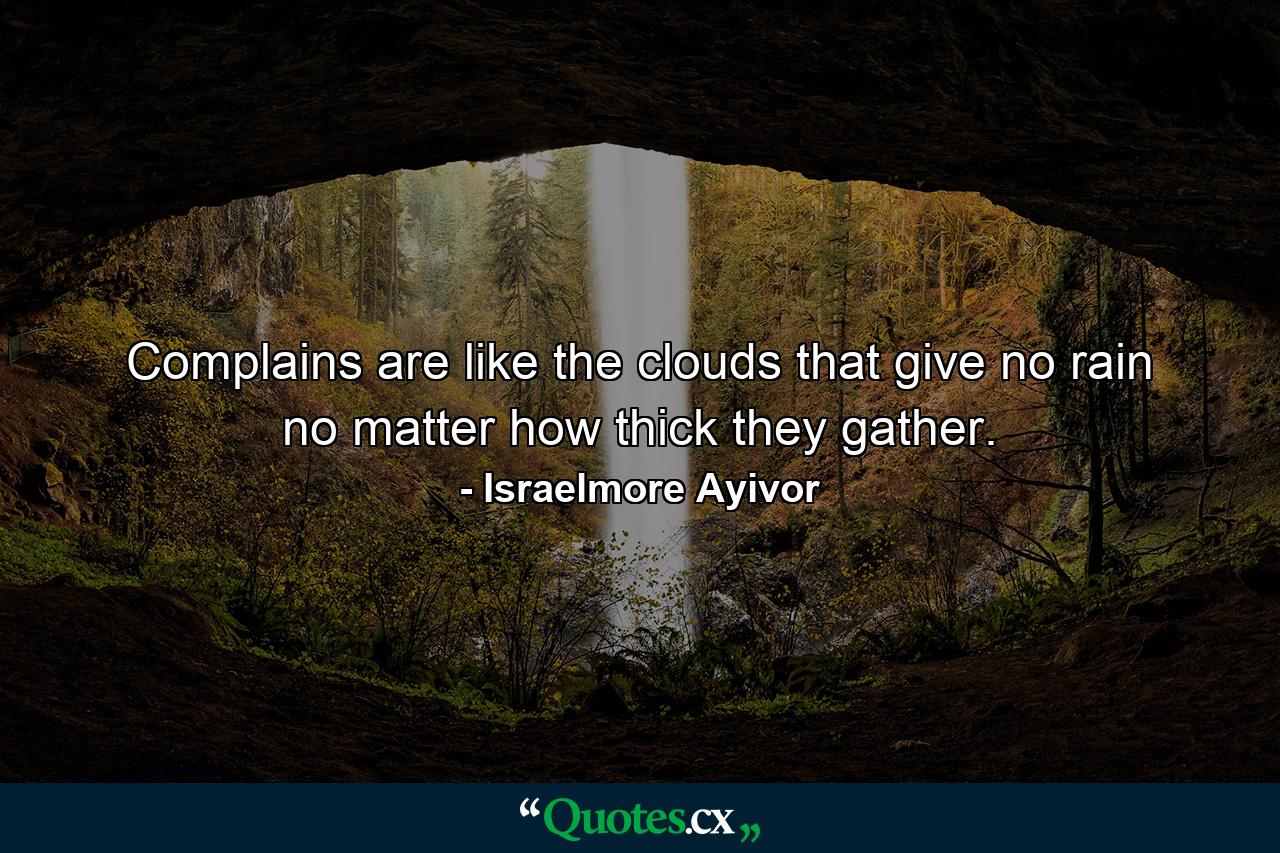 Complains are like the clouds that give no rain no matter how thick they gather. - Quote by Israelmore Ayivor