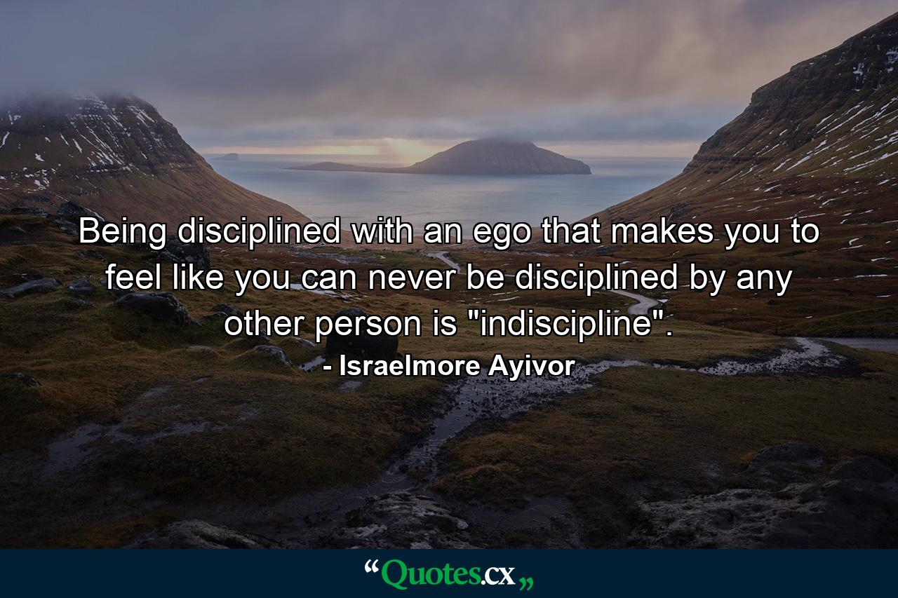 Being disciplined with an ego that makes you to feel like you can never be disciplined by any other person is 