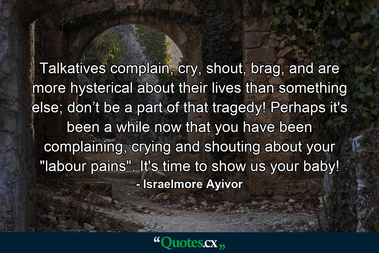 Talkatives complain, cry, shout, brag, and are more hysterical about their lives than something else; don’t be a part of that tragedy! Perhaps it's been a while now that you have been complaining, crying and shouting about your 