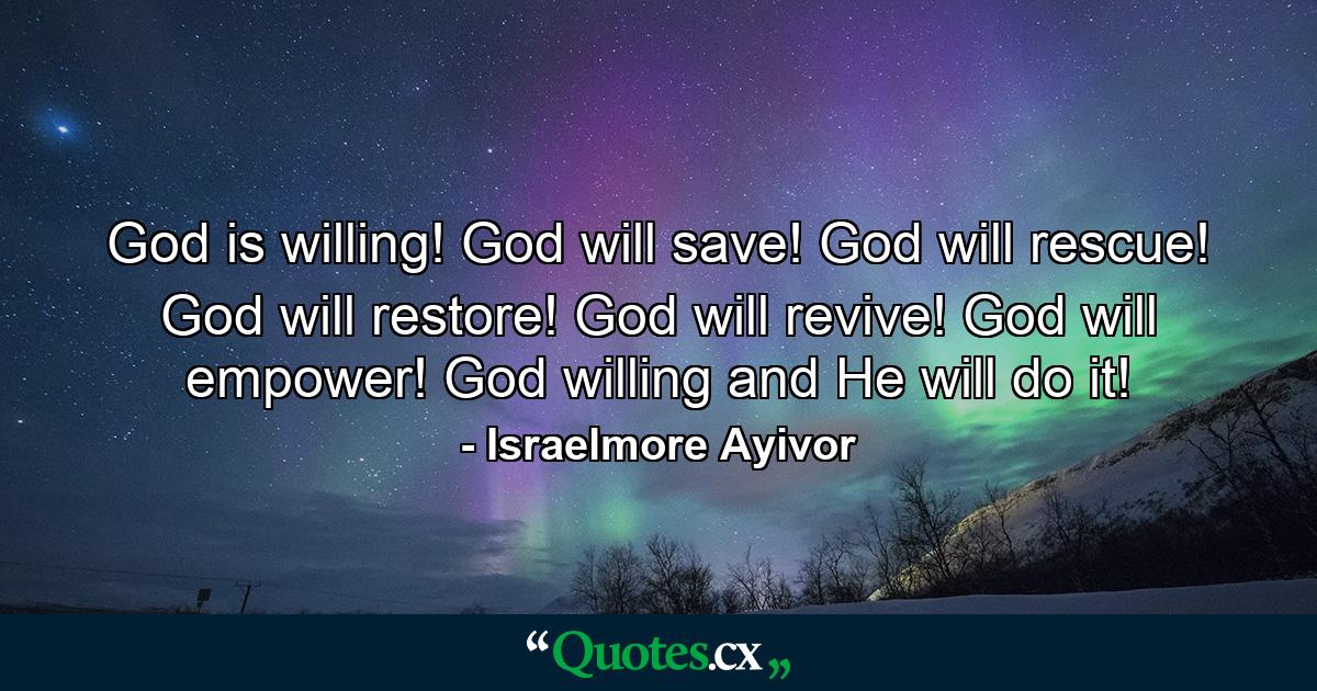 God is willing! God will save! God will rescue! God will restore! God will revive! God will empower! God willing and He will do it! - Quote by Israelmore Ayivor