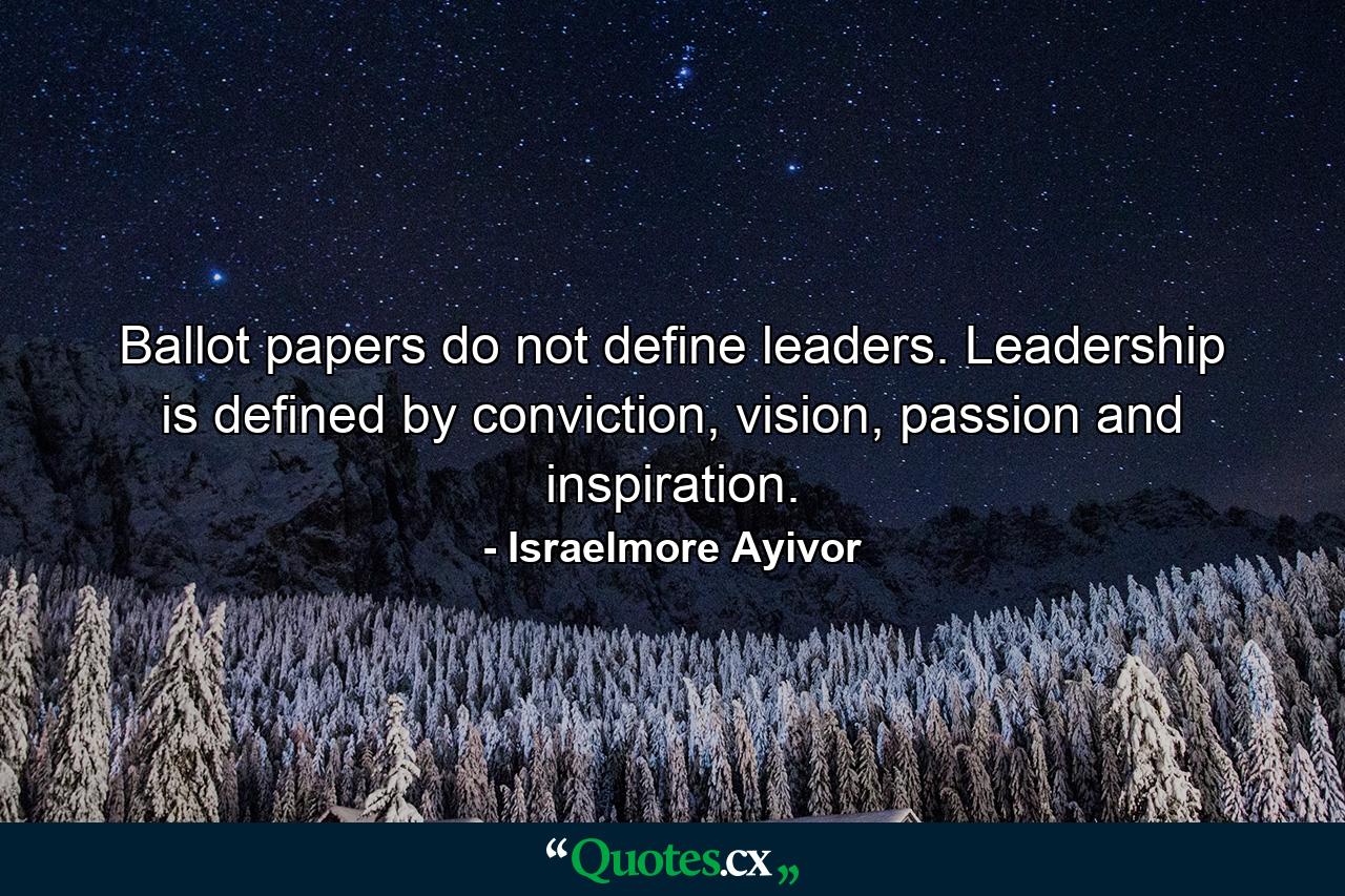 Ballot papers do not define leaders. Leadership is defined by conviction, vision, passion and inspiration. - Quote by Israelmore Ayivor