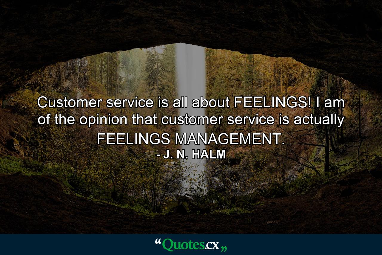 Customer service is all about FEELINGS! I am of the opinion that customer service is actually FEELINGS MANAGEMENT. - Quote by J. N. HALM