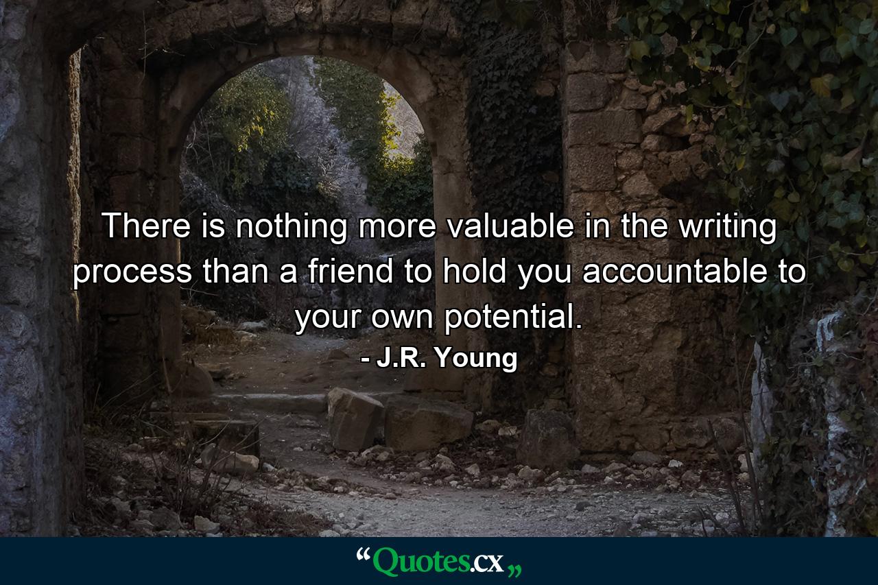 There is nothing more valuable in the writing process than a friend to hold you accountable to your own potential. - Quote by J.R. Young