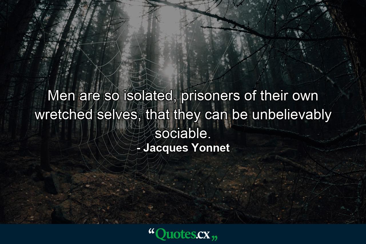 Men are so isolated, prisoners of their own wretched selves, that they can be unbelievably sociable. - Quote by Jacques Yonnet