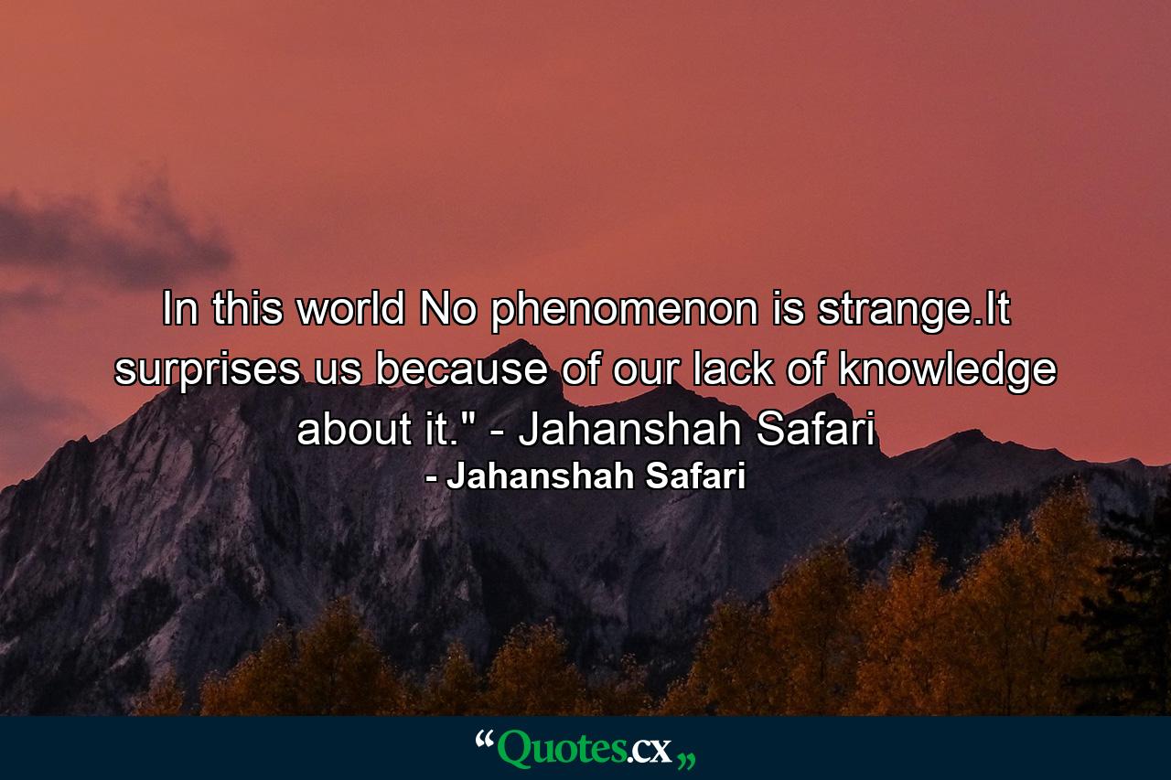 In this world No phenomenon is strange.It surprises us because of our lack of knowledge about it.