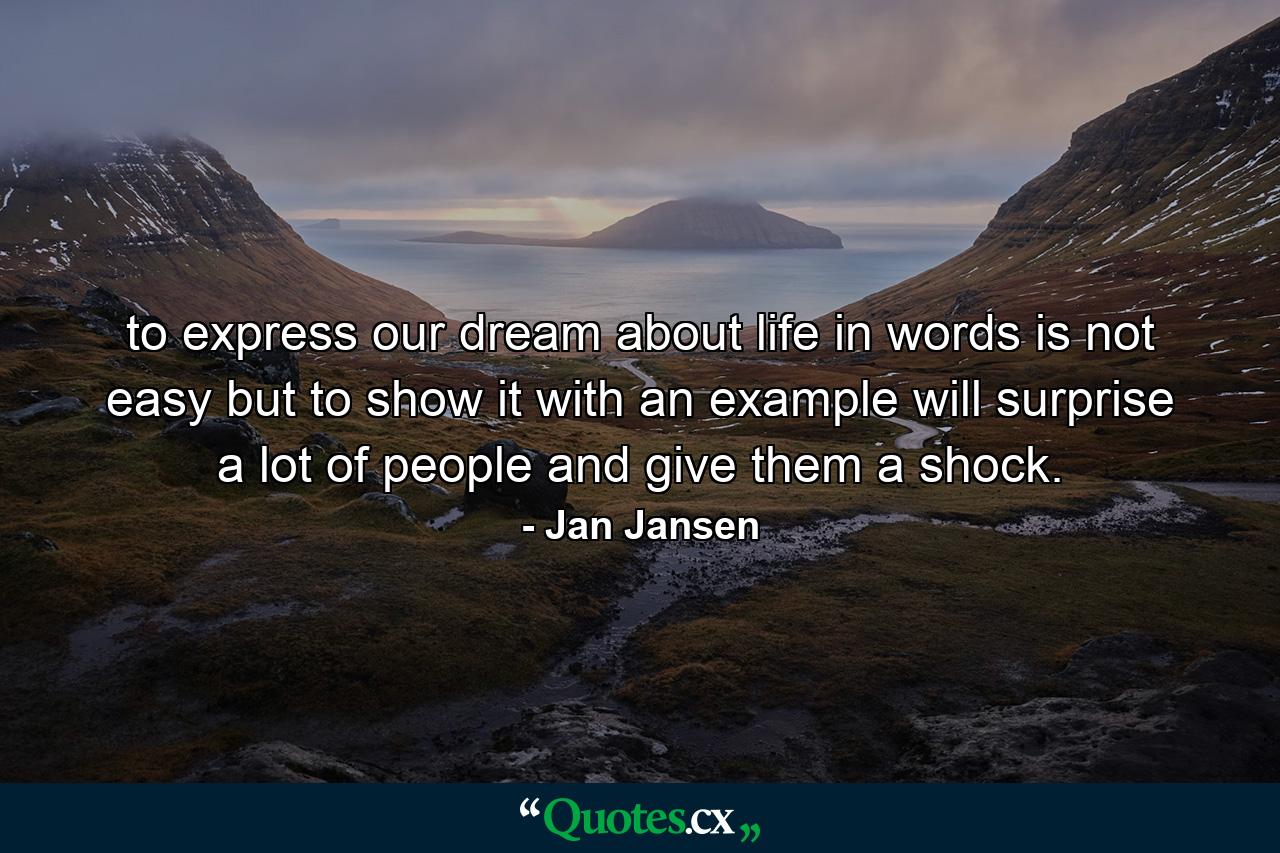 to express our dream about life in words is not easy but to show it with an example will surprise a lot of people and give them a shock. - Quote by Jan Jansen