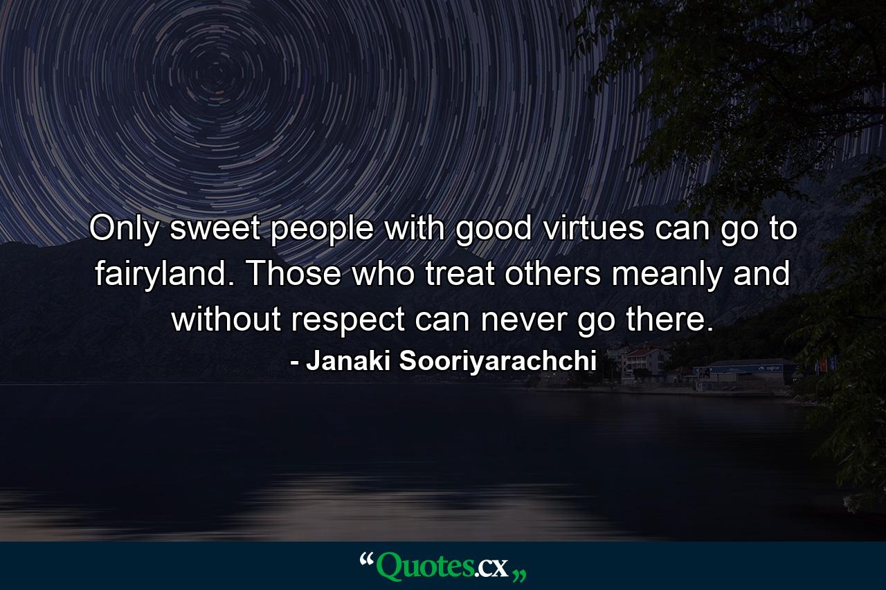 Only sweet people with good virtues can go to fairyland. Those who treat others meanly and without respect can never go there. - Quote by Janaki Sooriyarachchi