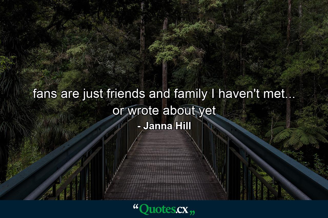 fans are just friends and family I haven't met... or wrote about yet - Quote by Janna Hill