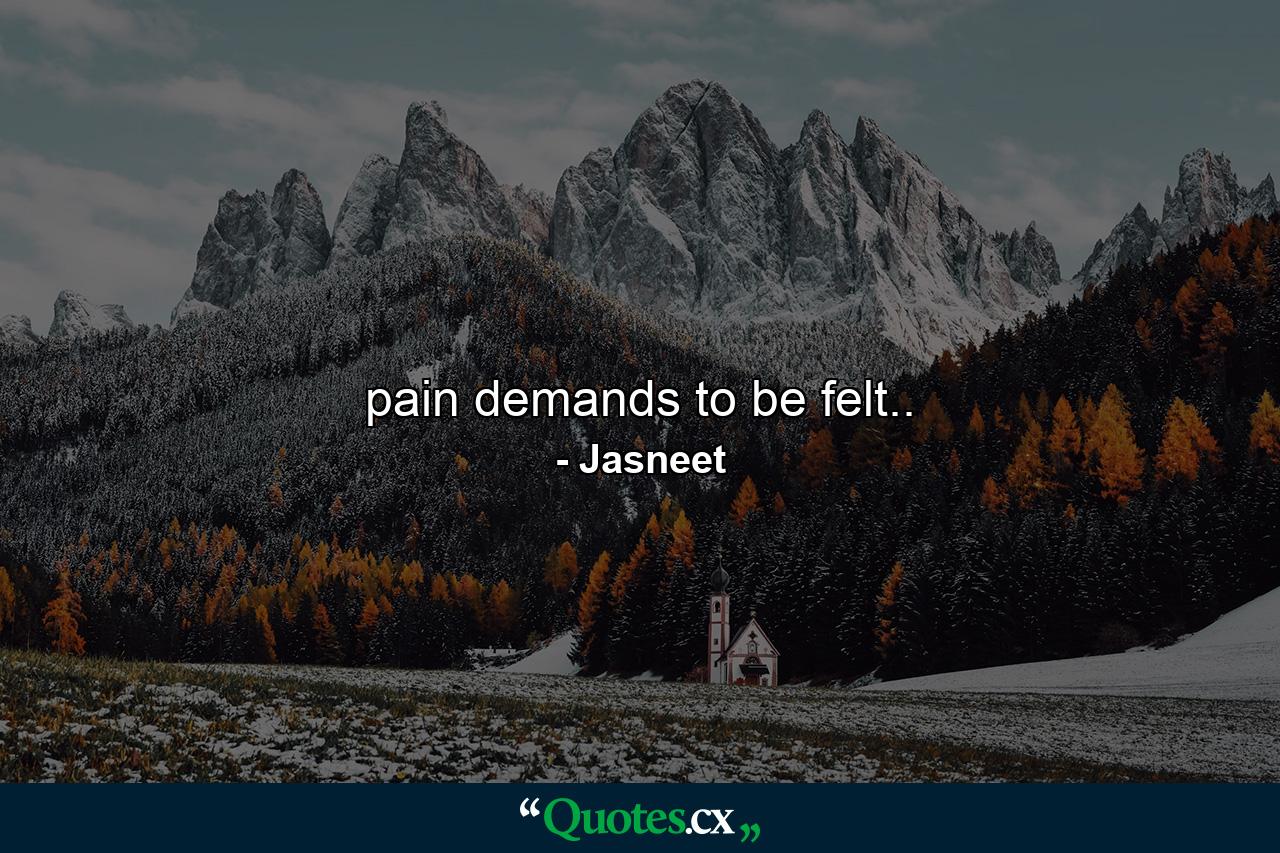 pain demands to be felt.. - Quote by Jasneet