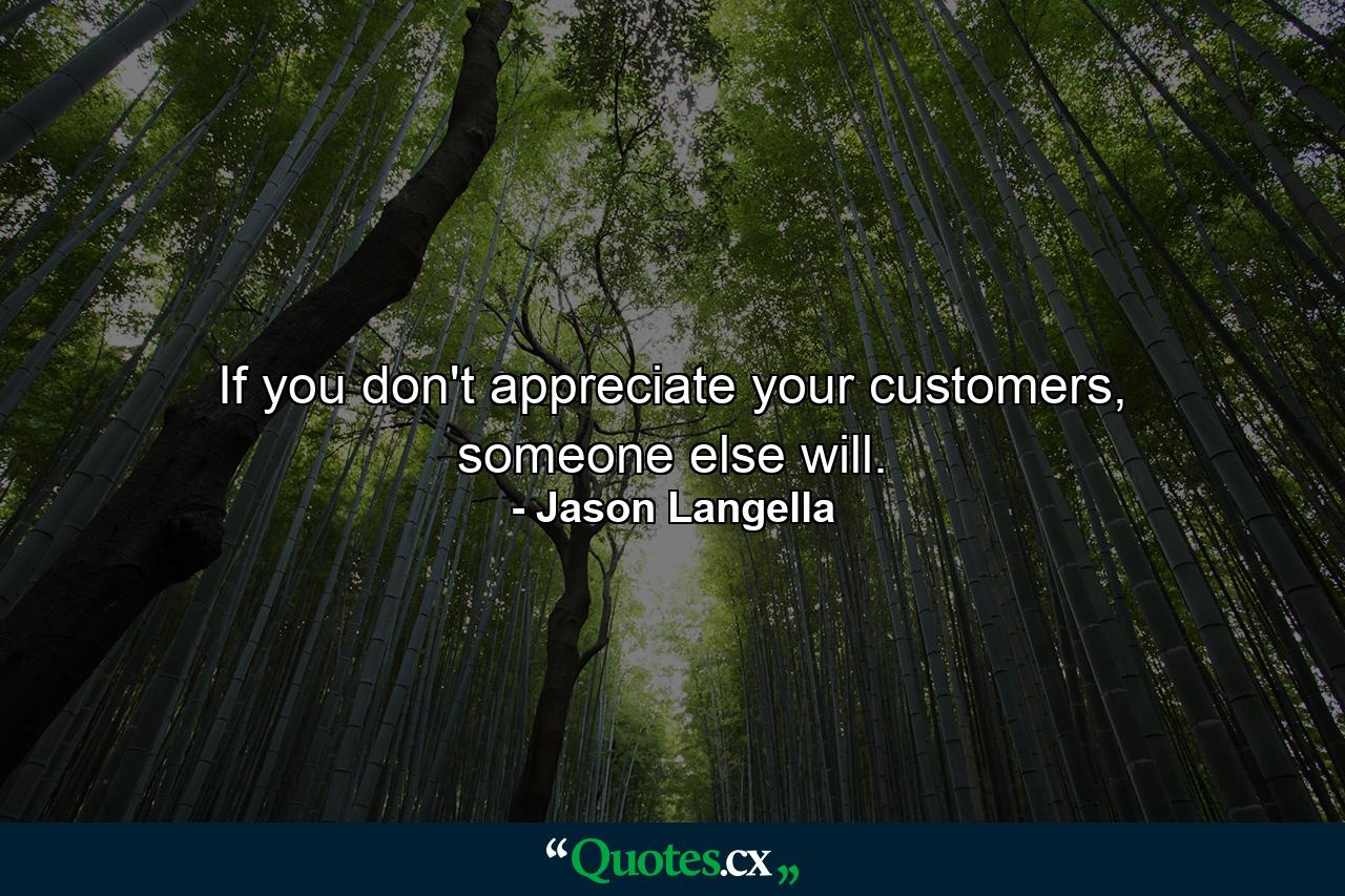 If you don't appreciate your customers, someone else will. - Quote by Jason Langella