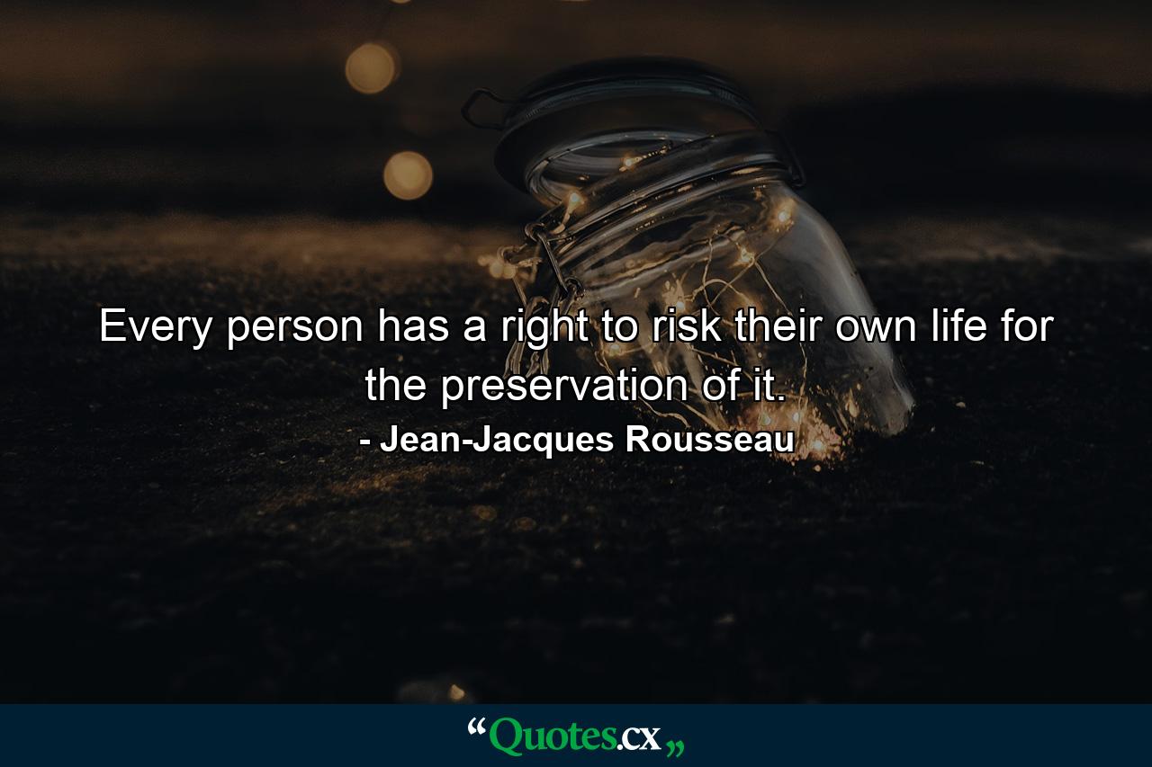 Every person has a right to risk their own life for the preservation of it. - Quote by Jean-Jacques Rousseau