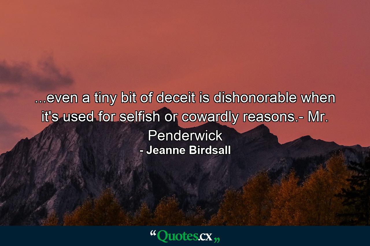 ...even a tiny bit of deceit is dishonorable when it's used for selfish or cowardly reasons.- Mr. Penderwick - Quote by Jeanne Birdsall