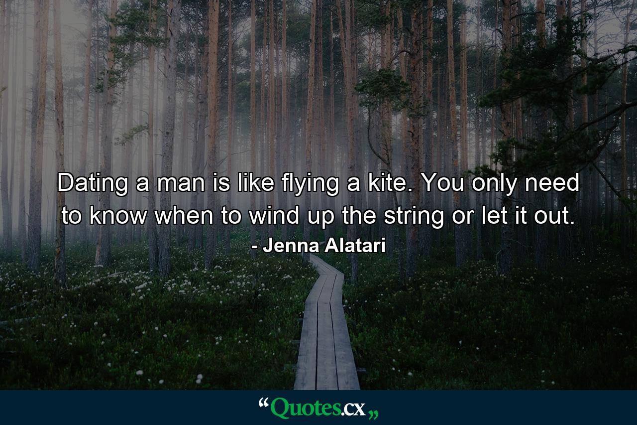 Dating a man is like flying a kite. You only need to know when to wind up the string or let it out. - Quote by Jenna Alatari