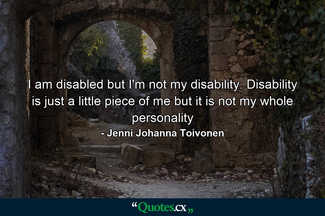 I am disabled but I'm not my disability. Disability is just a little piece of me but it is not my whole personality - Quote by Jenni Johanna Toivonen