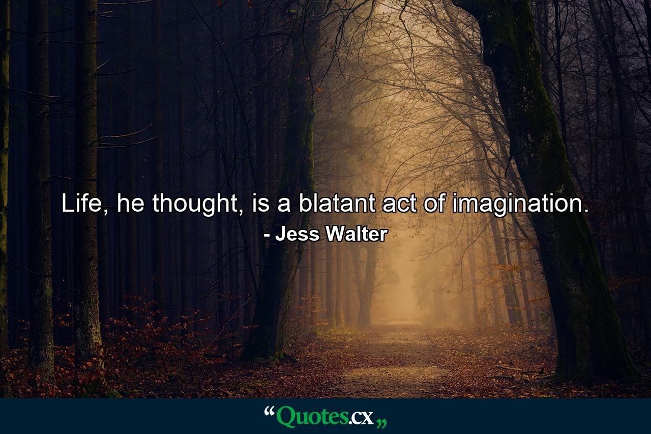 Life, he thought, is a blatant act of imagination. - Quote by Jess Walter