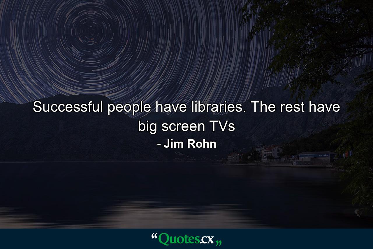 Successful people have libraries. The rest have big screen TVs - Quote by Jim Rohn